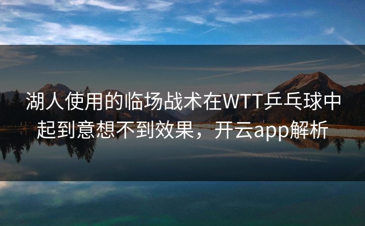 湖人使用的临场战术在WTT乒乓球中起到意想不到效果，开云app解析