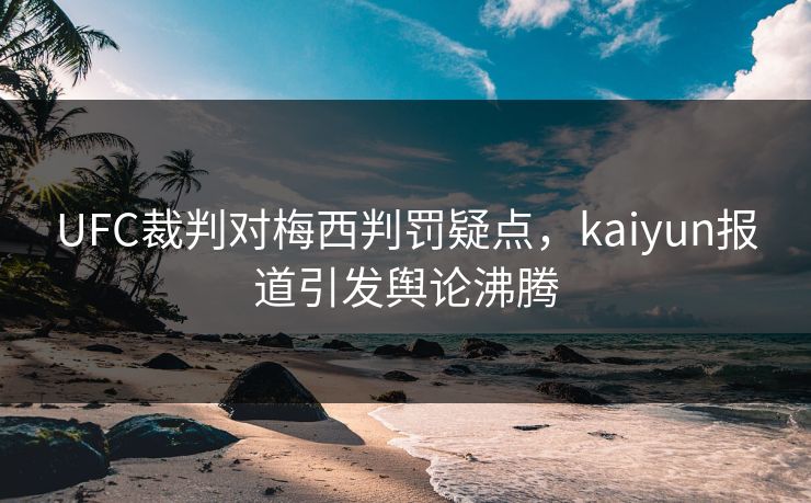 UFC裁判对梅西判罚疑点，kaiyun报道引发舆论沸腾