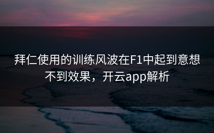 拜仁使用的训练风波在F1中起到意想不到效果，开云app解析