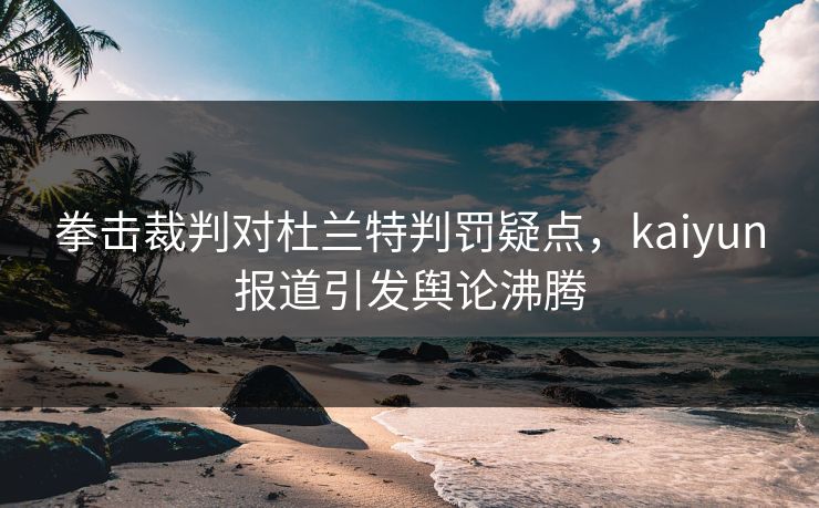 拳击裁判对杜兰特判罚疑点，kaiyun报道引发舆论沸腾
