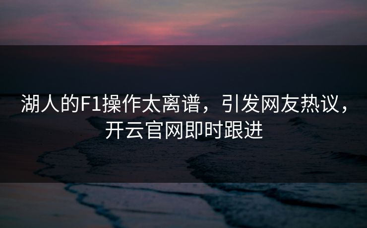 湖人的F1操作太离谱，引发网友热议，开云官网即时跟进