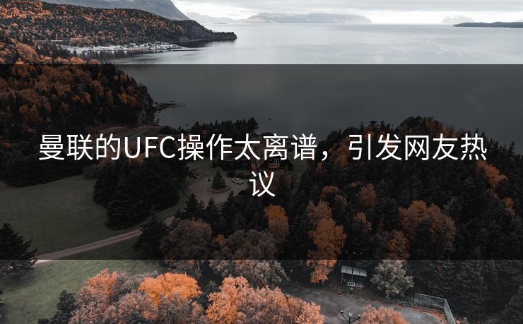 曼联的UFC操作太离谱，引发网友热议