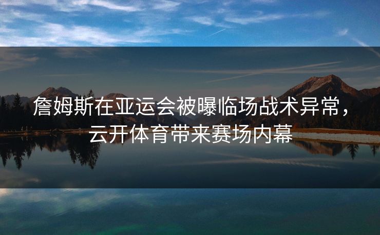 詹姆斯在亚运会被曝临场战术异常，云开体育带来赛场内幕