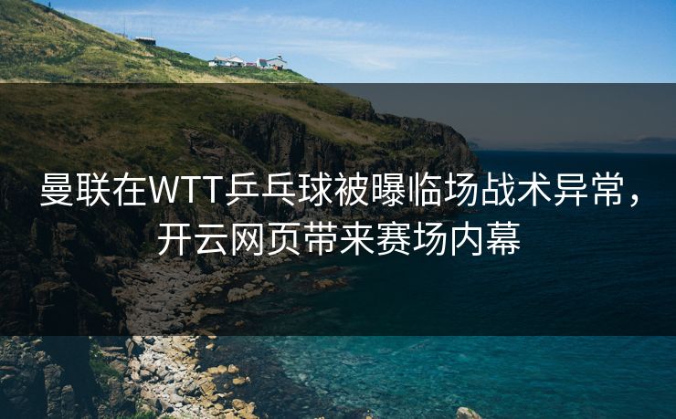 曼联在WTT乒乓球被曝临场战术异常，开云网页带来赛场内幕
