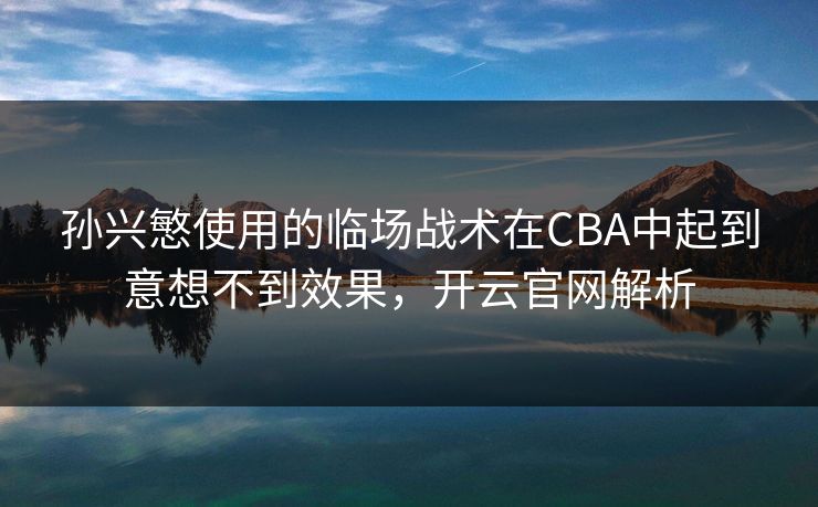 孙兴慜使用的临场战术在CBA中起到意想不到效果，开云官网解析
