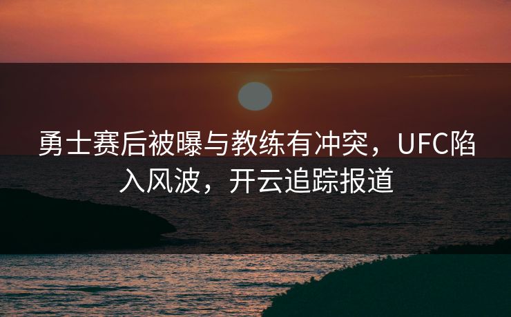 勇士赛后被曝与教练有冲突，UFC陷入风波，开云追踪报道
