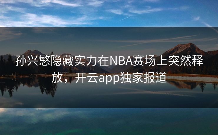 孙兴慜隐藏实力在NBA赛场上突然释放，开云app独家报道