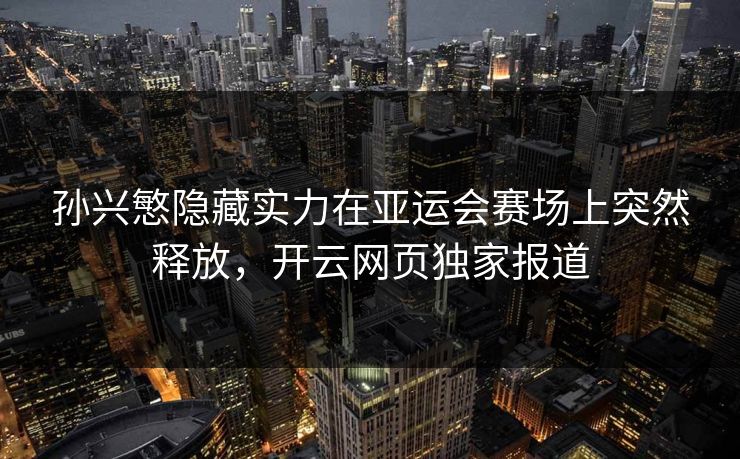 孙兴慜隐藏实力在亚运会赛场上突然释放，开云网页独家报道