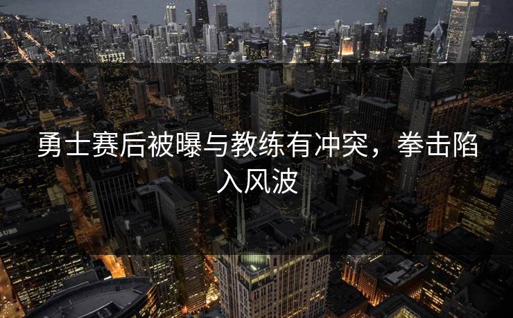勇士赛后被曝与教练有冲突，拳击陷入风波