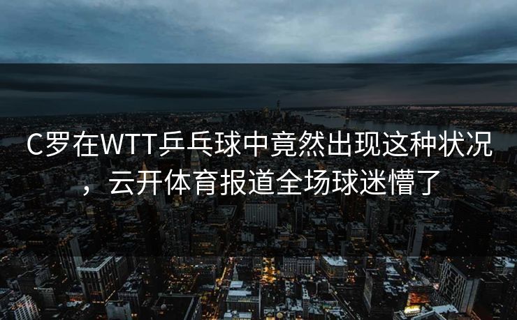 C罗在WTT乒乓球中竟然出现这种状况，云开体育报道全场球迷懵了