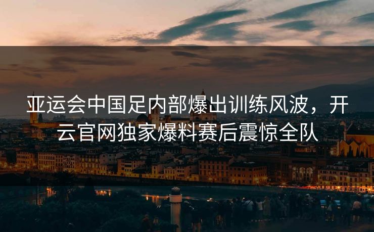 亚运会中国足内部爆出训练风波，开云官网独家爆料赛后震惊全队