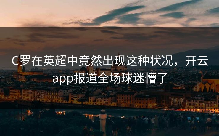 C罗在英超中竟然出现这种状况，开云app报道全场球迷懵了