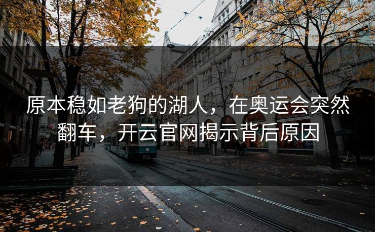 原本稳如老狗的湖人，在奥运会突然翻车，开云官网揭示背后原因