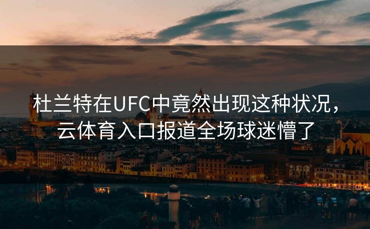 杜兰特在UFC中竟然出现这种状况，云体育入口报道全场球迷懵了