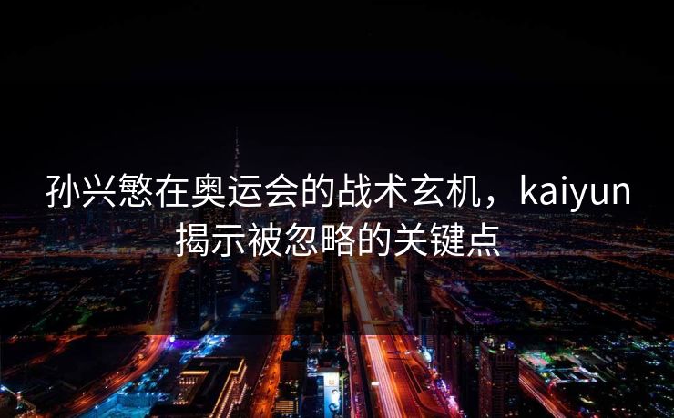 孙兴慜在奥运会的战术玄机，kaiyun揭示被忽略的关键点
