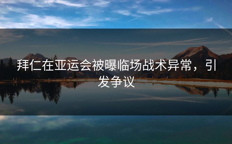 拜仁在亚运会被曝临场战术异常,引发争议 拜仁在亚运会被曝临场战术异常,引发争议