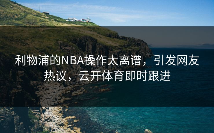 利物浦的NBA操作太离谱，引发网友热议，云开体育即时跟进