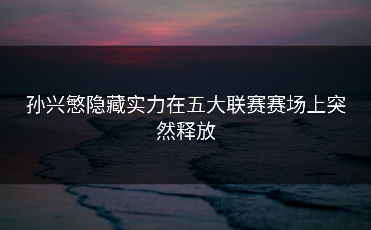 孙兴慜隐藏实力在五大联赛赛场上突然释放