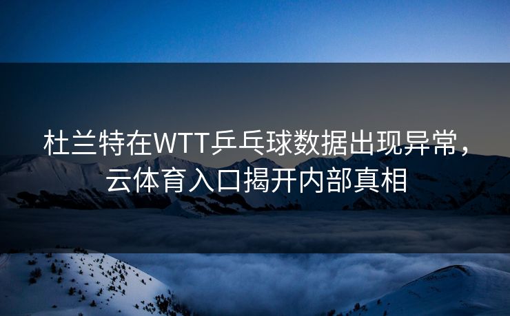 杜兰特在WTT乒乓球数据出现异常，云体育入口揭开内部真相