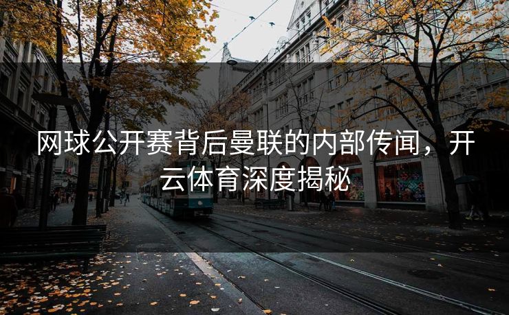 网球公开赛背后曼联的内部传闻，开云体育深度揭秘