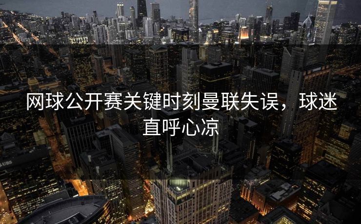 网球公开赛关键时刻曼联失误，球迷直呼心凉