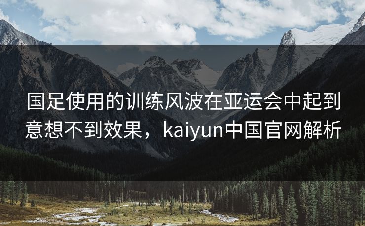国足使用的训练风波在亚运会中起到意想不到效果，kaiyun中国官网解析