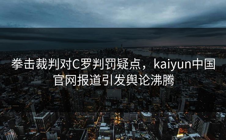 拳击裁判对C罗判罚疑点，kaiyun中国官网报道引发舆论沸腾