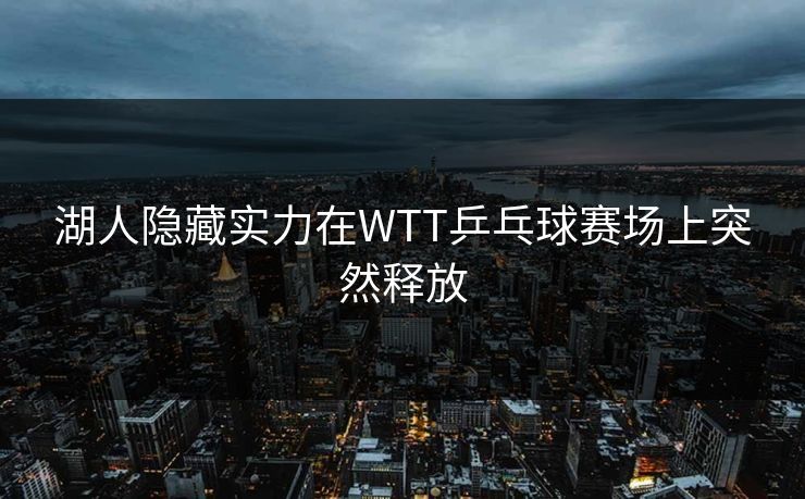 湖人隐藏实力在WTT乒乓球赛场上突然释放
