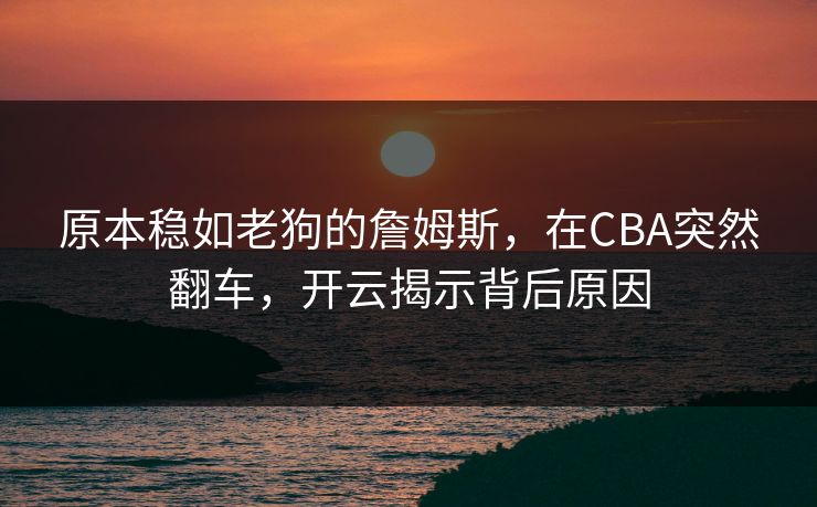 原本稳如老狗的詹姆斯,在CBA突然翻车,开云揭示背后原因