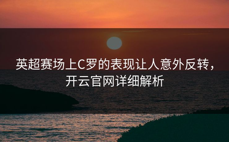 英超赛场上C罗的表现让人意外反转，开云官网详细解析