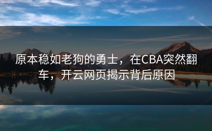 原本稳如老狗的勇士，在CBA突然翻车，开云网页揭示背后原因