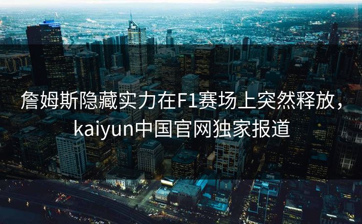 詹姆斯隐藏实力在F1赛场上突然释放，kaiyun中国官网独家报道