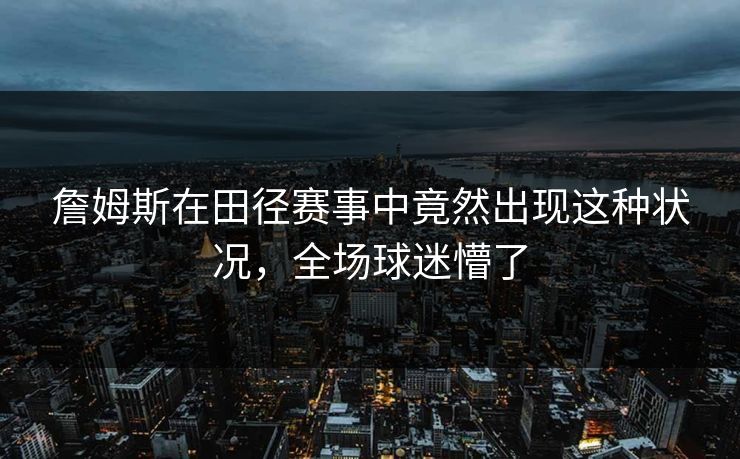 詹姆斯在田径赛事中竟然出现这种状况,全场球迷懵了