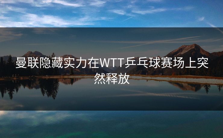 曼联隐藏实力在WTT乒乓球赛场上突然释放
