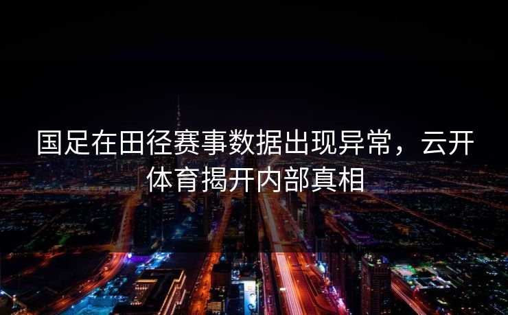 国足在田径赛事数据出现异常，云开体育揭开内部真相