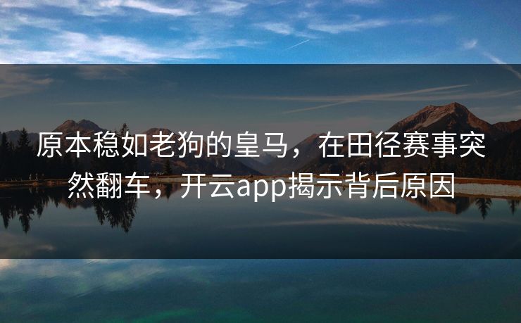原本稳如老狗的皇马，在田径赛事突然翻车，开云app揭示背后原因