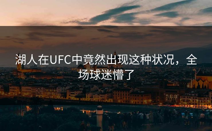 湖人在UFC中竟然出现这种状况，全场球迷懵了