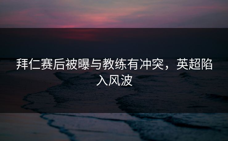 拜仁赛后被曝与教练有冲突,英超陷入风波
