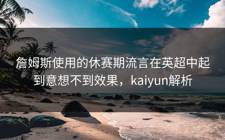 詹姆斯使用的休赛期流言在英超中起到意想不到效果，kaiyun解析