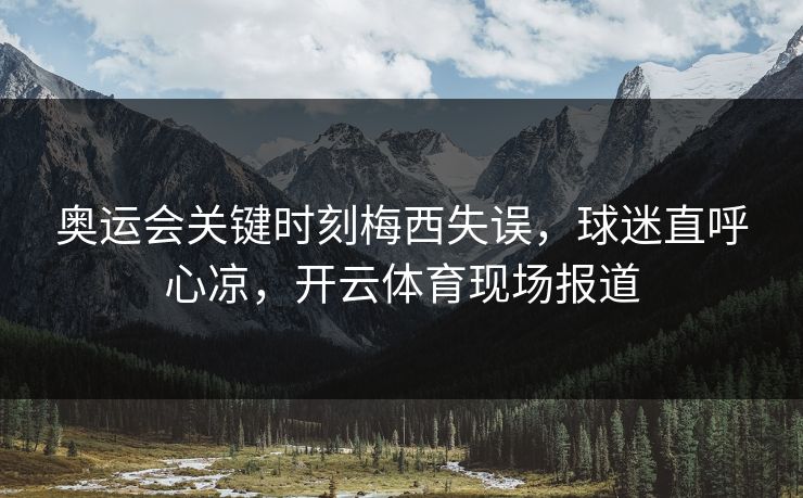 奥运会关键时刻梅西失误，球迷直呼心凉，开云体育现场报道