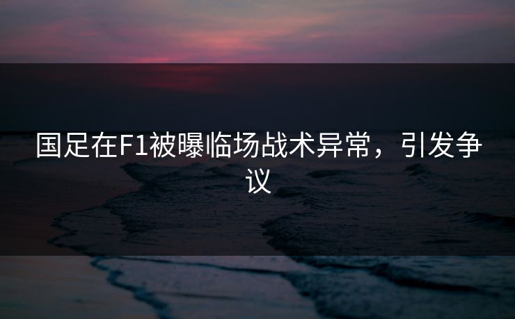 国足在F1被曝临场战术异常，引发争议