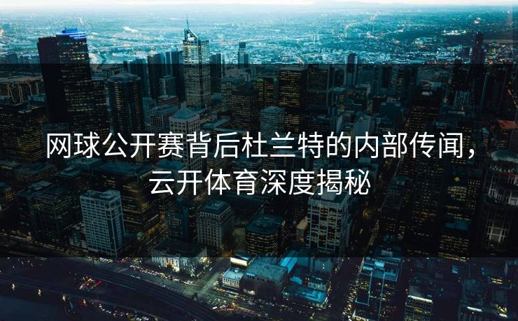 网球公开赛背后杜兰特的内部传闻，云开体育深度揭秘