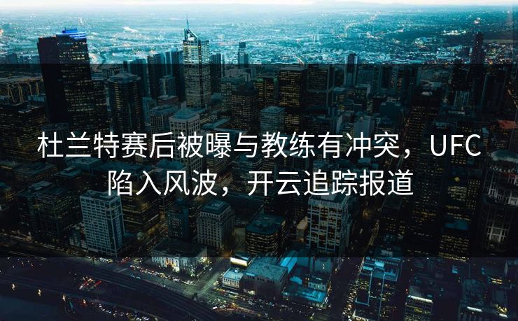 杜兰特赛后被曝与教练有冲突，UFC陷入风波，开云追踪报道