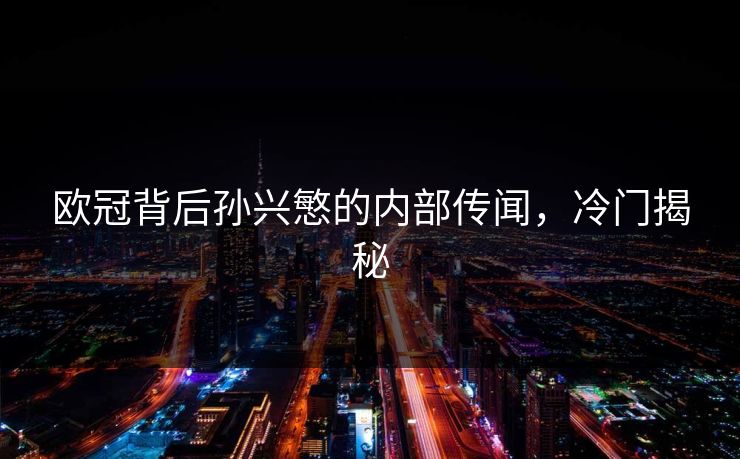 欧冠背后孙兴慜的内部传闻，冷门揭秘