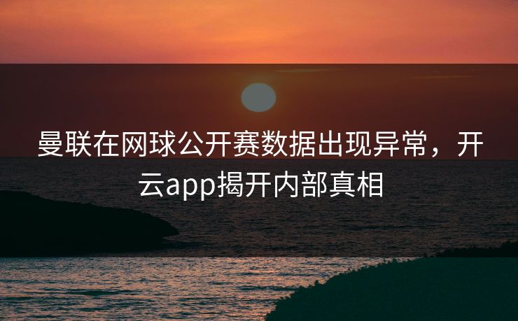 曼联在网球公开赛数据出现异常，开云app揭开内部真相