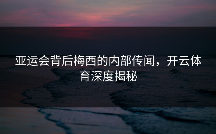 亚运会背后梅西的内部传闻，开云体育深度揭秘