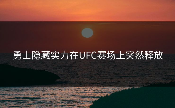 勇士隐藏实力在UFC赛场上突然释放