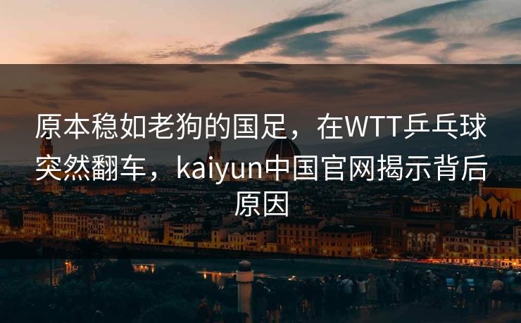 原本稳如老狗的国足，在WTT乒乓球突然翻车，kaiyun中国官网揭示背后原因