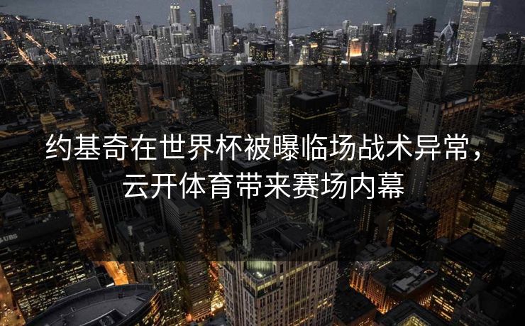 约基奇在世界杯被曝临场战术异常，云开体育带来赛场内幕