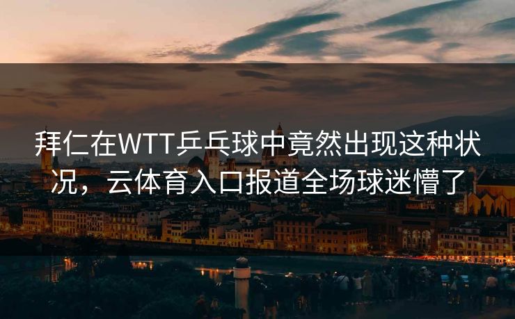 拜仁在WTT乒乓球中竟然出现这种状况，云体育入口报道全场球迷懵了